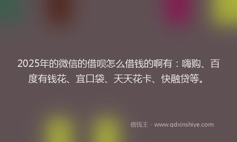 2025年的微信的借呗怎么借钱的啊有：嗨购、百度有钱花、宜口袋、天天花卡、快融贷等。