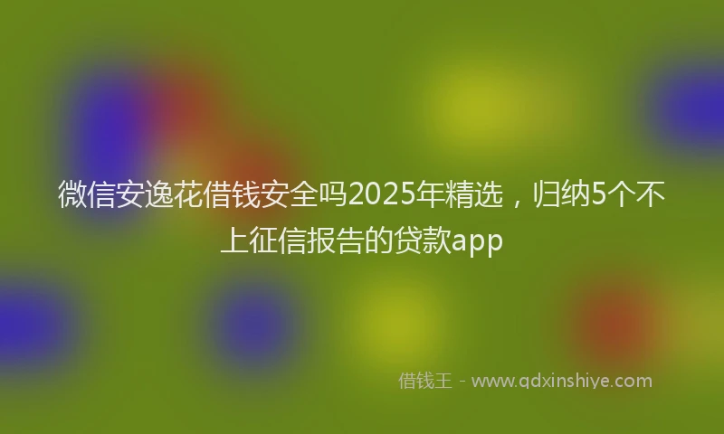 微信安逸花借钱安全吗2025年精选，归纳5个不上征信报告的贷款app