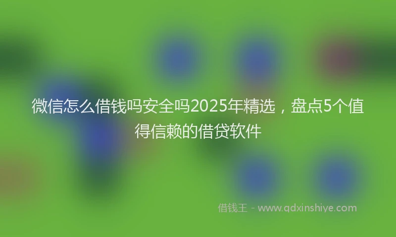 微信怎么借钱吗安全吗2025年精选，盘点5个值得信赖的借贷软件