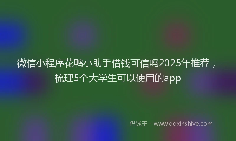 微信小程序花鸭小助手借钱可信吗2025年推荐，梳理5个大学生可以使用的app