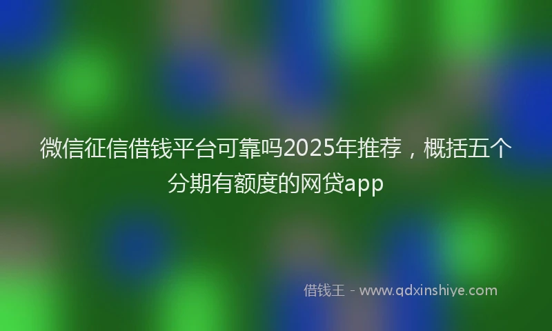 微信征信借钱平台可靠吗2025年推荐，概括五个分期有额度的网贷app