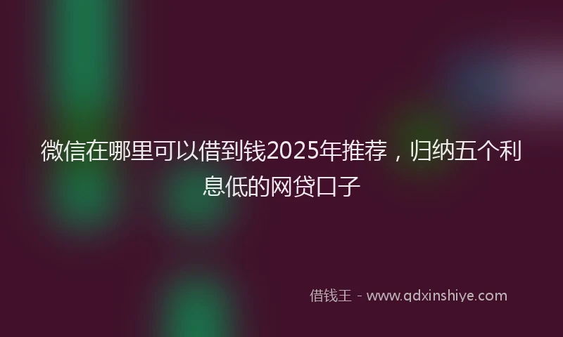 微信在哪里可以借到钱2025年推荐，归纳五个利息低的网贷口子