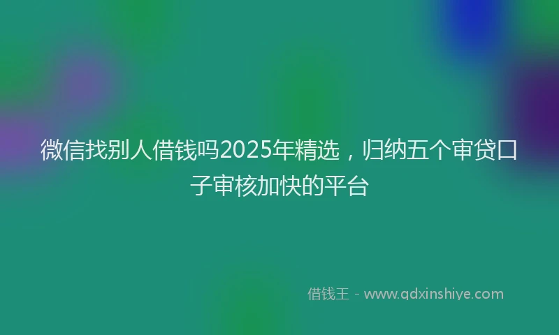 微信找别人借钱吗2025年精选，归纳五个审贷口子审核加快的平台