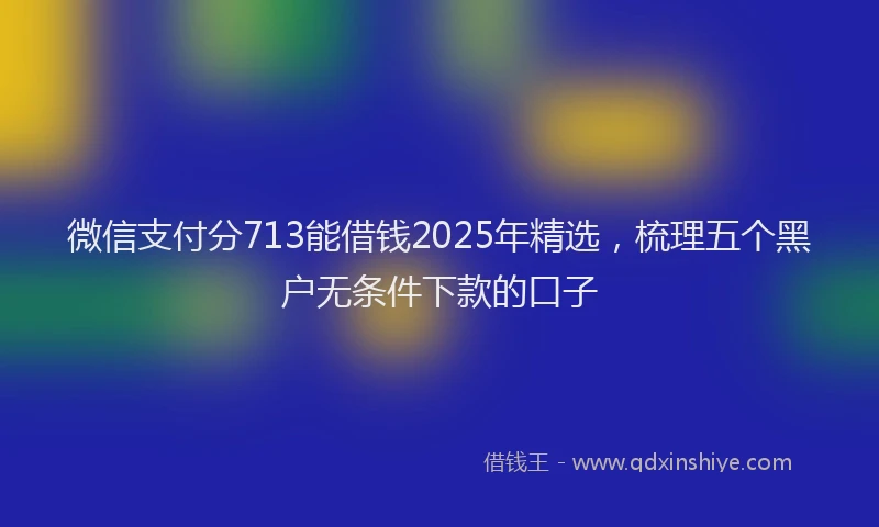 微信支付分713能借钱2025年精选，梳理五个黑户无条件下款的口子