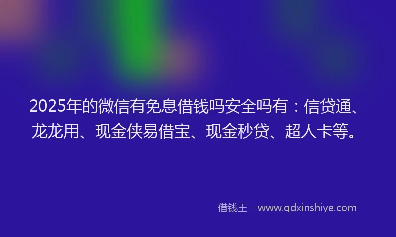 2025年的微信有免息借钱吗安全吗有：信贷通、龙龙用、现金侠易借宝、现金秒贷、超人卡等。