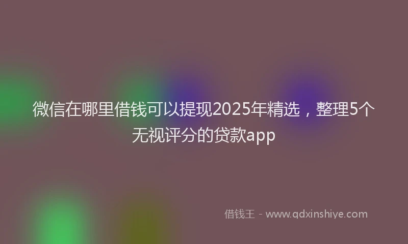 微信在哪里借钱可以提现2025年精选，整理5个无视评分的贷款app
