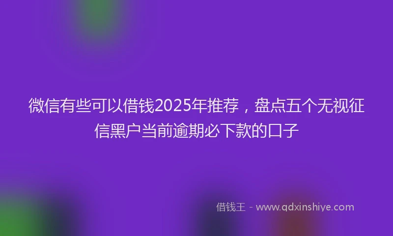 微信有些可以借钱2025年推荐，盘点五个无视征信黑户当前逾期必下款的口子