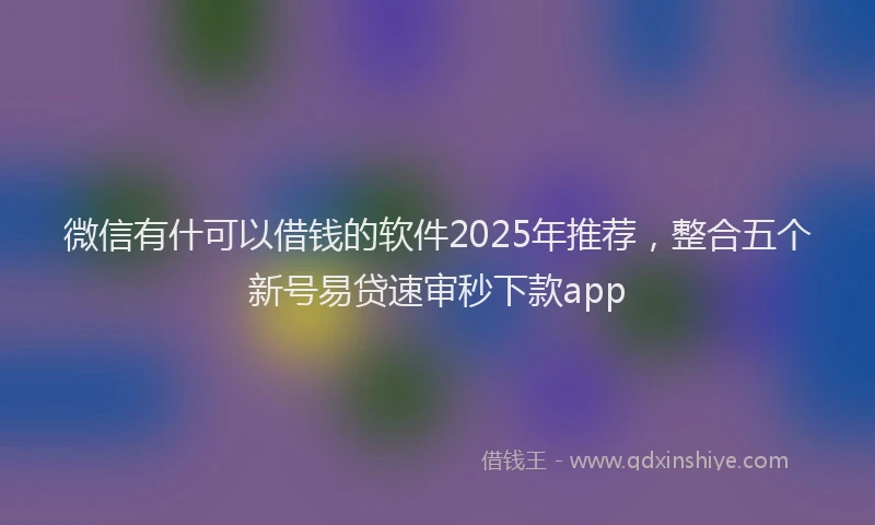 微信有什可以借钱的软件2025年推荐，整合五个新号易贷速审秒下款app