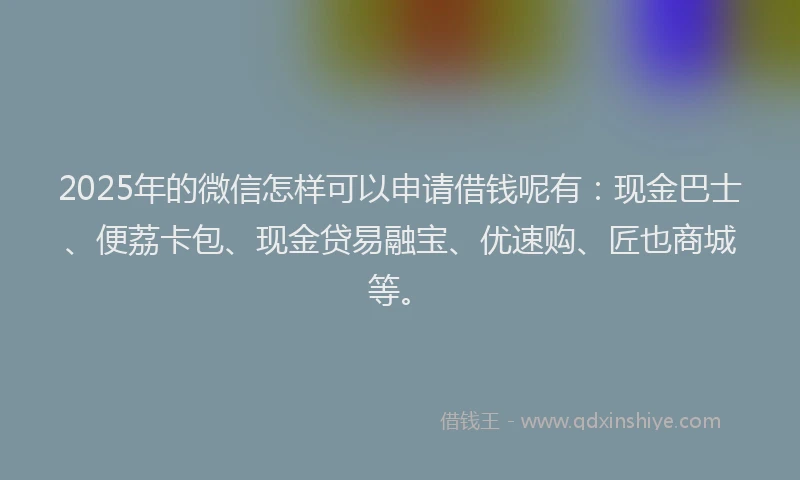 2025年的微信怎样可以申请借钱呢有：现金巴士、便荔卡包、现金贷易融宝、优速购、匠也商城等。