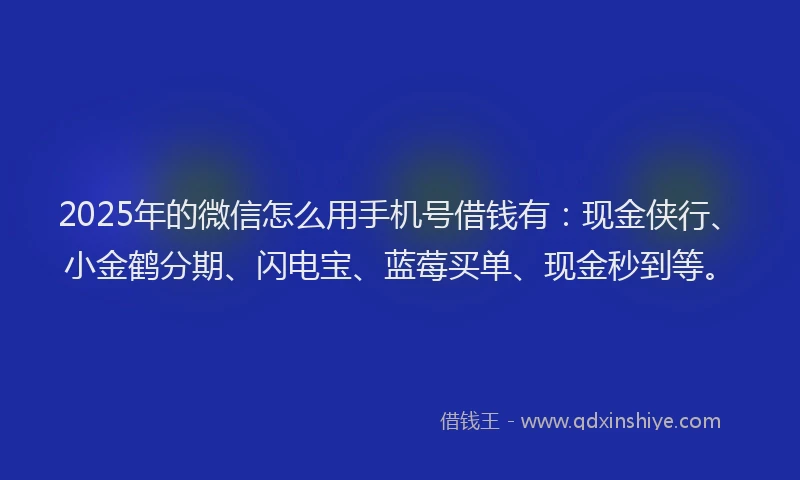 2025年的微信怎么用手机号借钱有：现金侠行、小金鹤分期、闪电宝、蓝莓买单、现金秒到等。