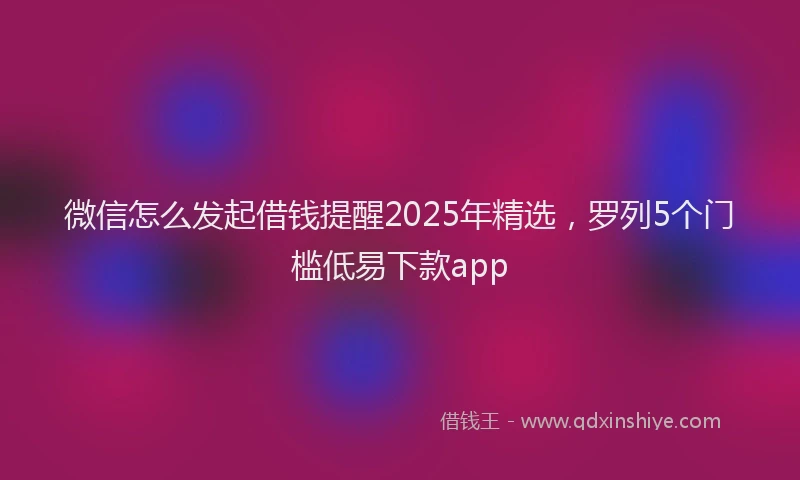 微信怎么发起借钱提醒2025年精选，罗列5个门槛低易下款app