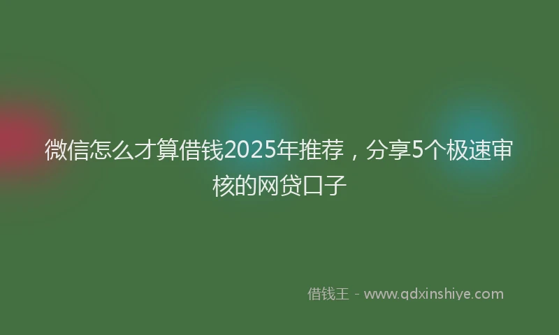 微信怎么才算借钱2025年推荐，分享5个极速审核的网贷口子