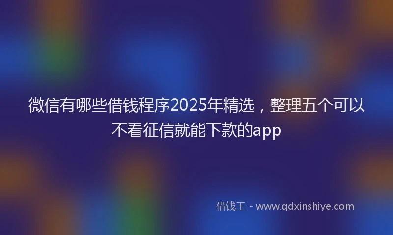 微信有哪些借钱程序2025年精选，整理五个可以不看征信就能下款的app