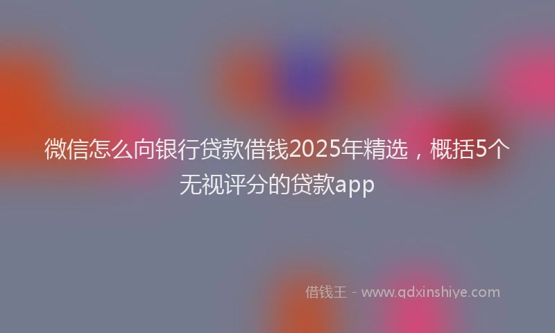 微信怎么向银行贷款借钱2025年精选，概括5个无视评分的贷款app