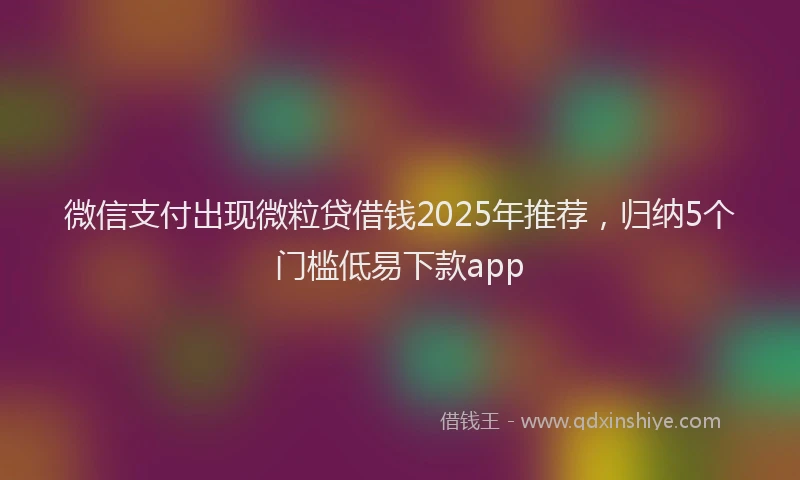 微信支付出现微粒贷借钱2025年推荐，归纳5个门槛低易下款app