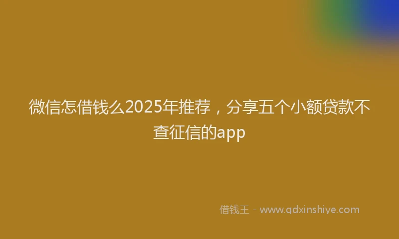 微信怎借钱么2025年推荐，分享五个小额贷款不查征信的app