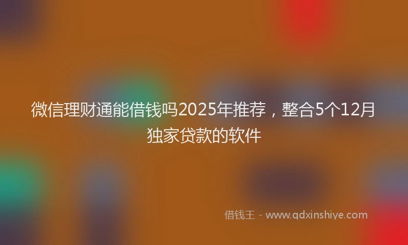 微信理财通能借钱吗2025年推荐，整合5个12月独家贷款的软件