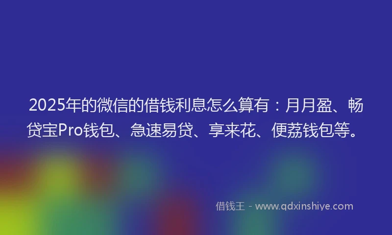 2025年的微信的借钱利息怎么算有：月月盈、畅贷宝Pro钱包、急速易贷、享来花、便荔钱包等。