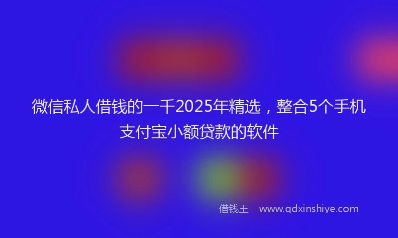 微信私人借钱的一千2025年精选，整合5个手机支付宝小额贷款的软件