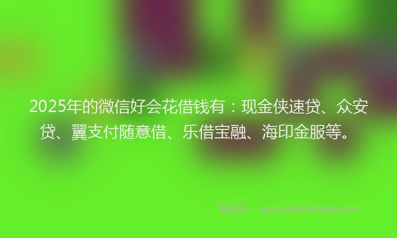 2025年的微信好会花借钱有：现金侠速贷、众安贷、翼支付随意借、乐借宝融、海印金服等。