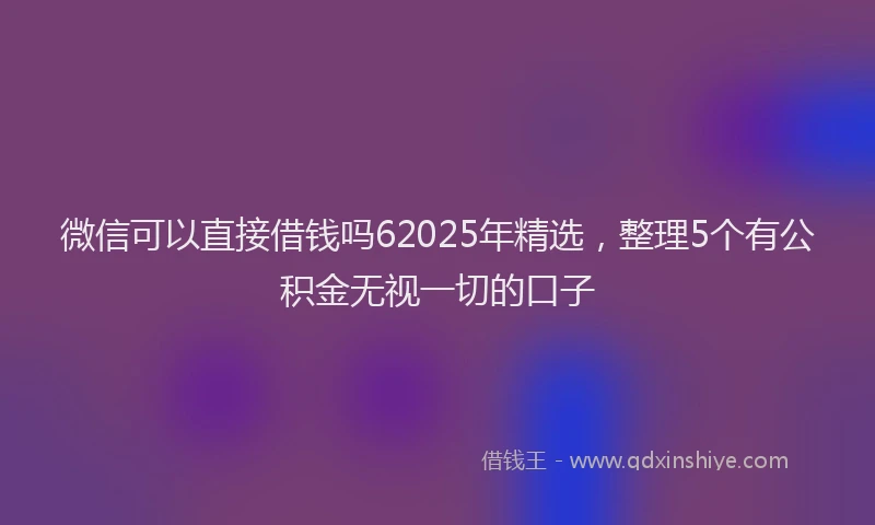 微信可以直接借钱吗62025年精选，整理5个有公积金无视一切的口子