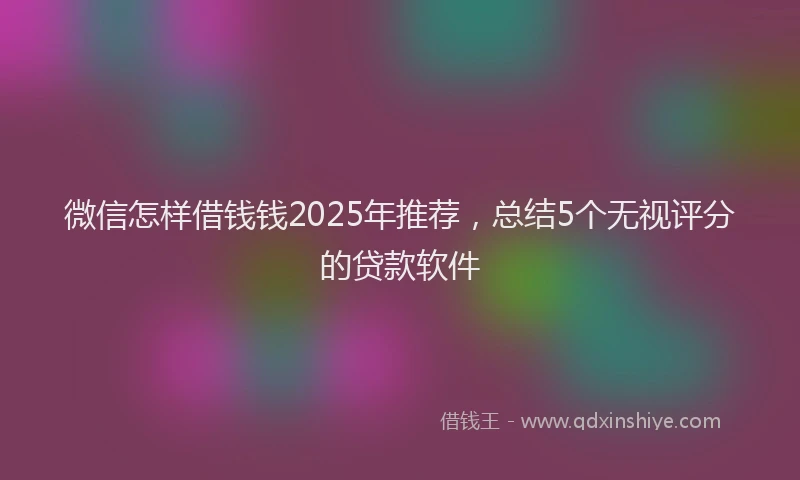 微信怎样借钱钱2025年推荐，总结5个无视评分的贷款软件