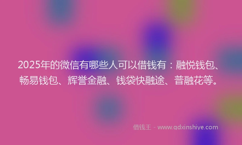 2025年的微信有哪些人可以借钱有：融悦钱包、畅易钱包、辉誉金融、钱袋快融途、普融花等。