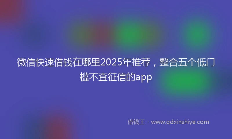 微信快速借钱在哪里2025年推荐，整合五个低门槛不查征信的app