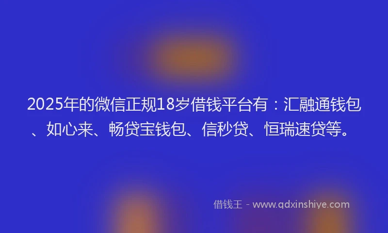 2025年的微信正规18岁借钱平台有：汇融通钱包、如心来、畅贷宝钱包、信秒贷、恒瑞速贷等。