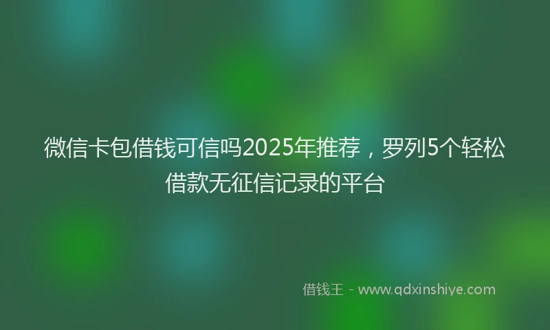 微信卡包借钱可信吗2025年推荐，罗列5个轻松借款无征信记录的平台