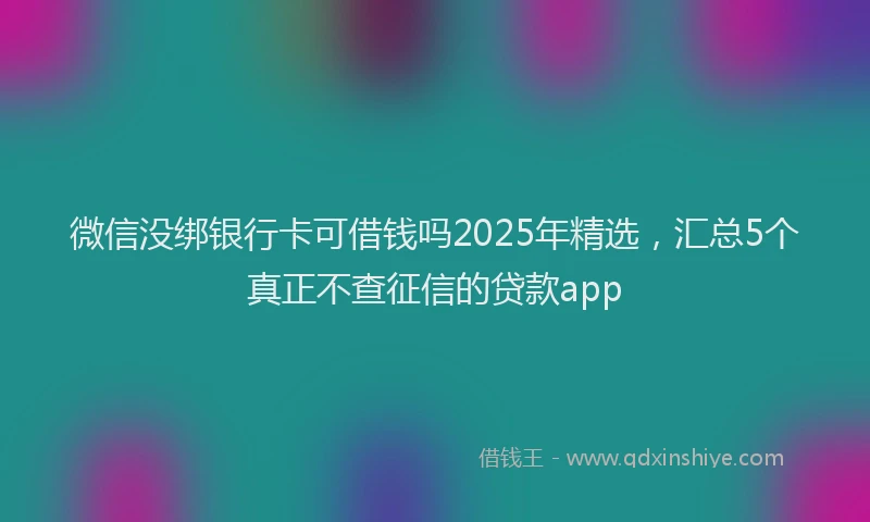 微信没绑银行卡可借钱吗2025年精选，汇总5个真正不查征信的贷款app