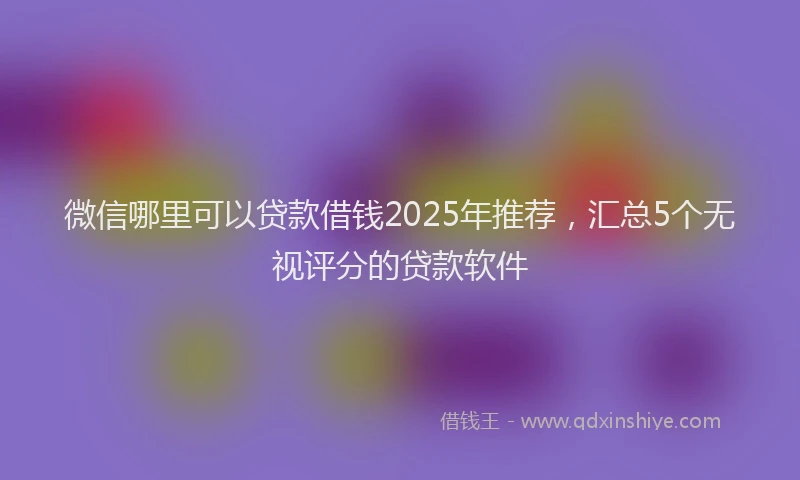 微信哪里可以贷款借钱2025年推荐，汇总5个无视评分的贷款软件