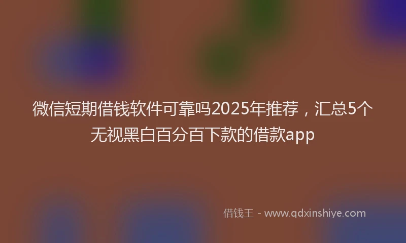 微信短期借钱软件可靠吗2025年推荐，汇总5个无视黑白百分百下款的借款app