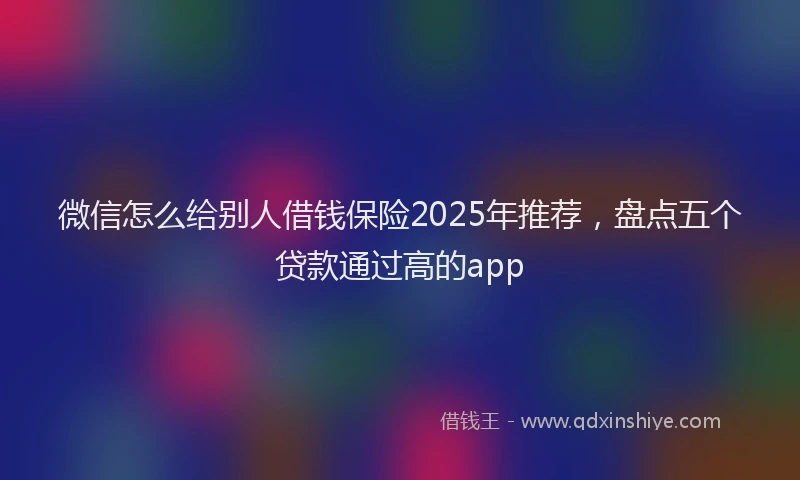 微信怎么给别人借钱保险2025年推荐，盘点五个贷款通过高的app