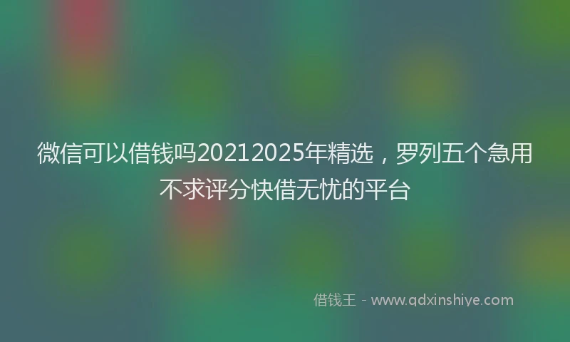 微信可以借钱吗20212025年精选，罗列五个急用不求评分快借无忧的平台