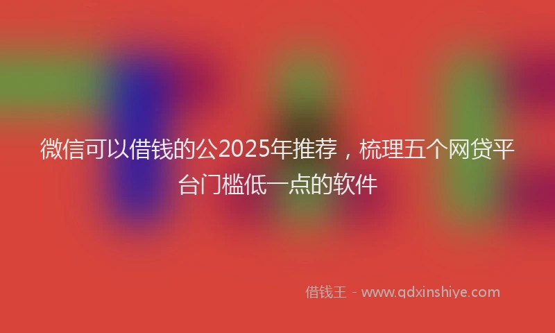 微信可以借钱的公2025年推荐，梳理五个网贷平台门槛低一点的软件