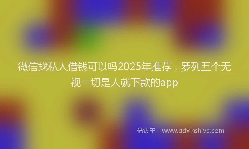 微信找私人借钱可以吗2025年推荐，罗列五个无视一切是人就下款的app