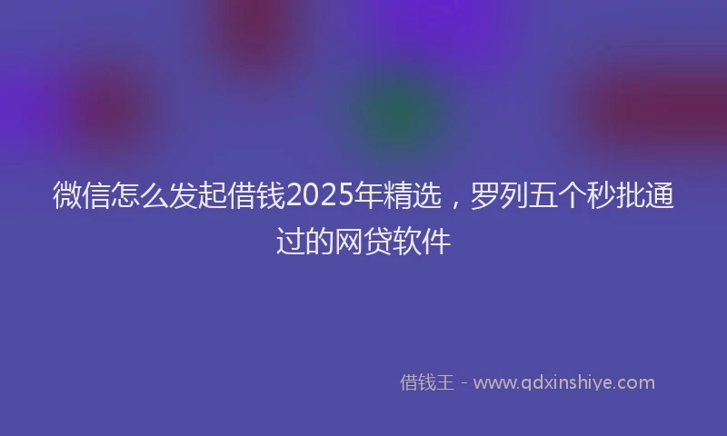 微信怎么发起借钱2025年精选，罗列五个秒批通过的网贷软件