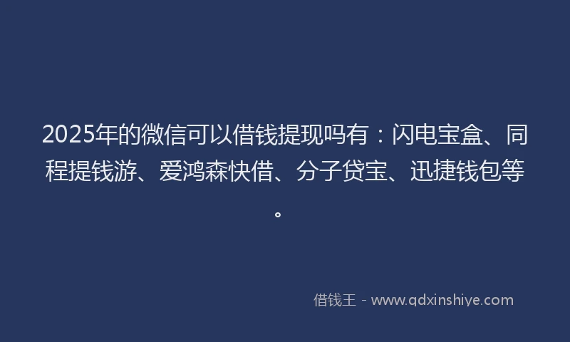 2025年的微信可以借钱提现吗有：闪电宝盒、同程提钱游、爱鸿森快借、分子贷宝、迅捷钱包等。