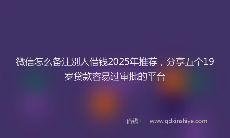 微信怎么备注别人借钱2025年推荐，分享五个19岁贷款容易过审批的平台