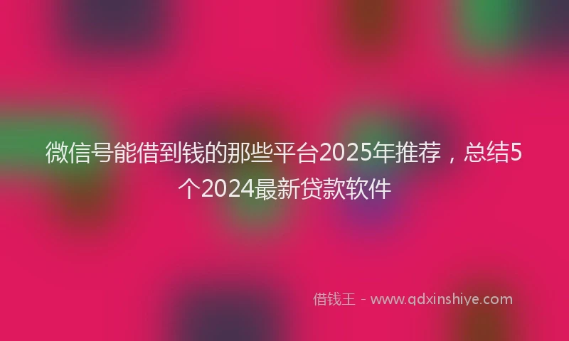 微信号能借到钱的那些平台2025年推荐，总结5个2024最新贷款软件