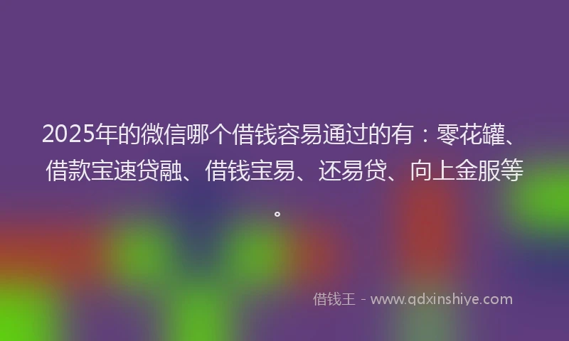 2025年的微信哪个借钱容易通过的有：零花罐、借款宝速贷融、借钱宝易、还易贷、向上金服等。