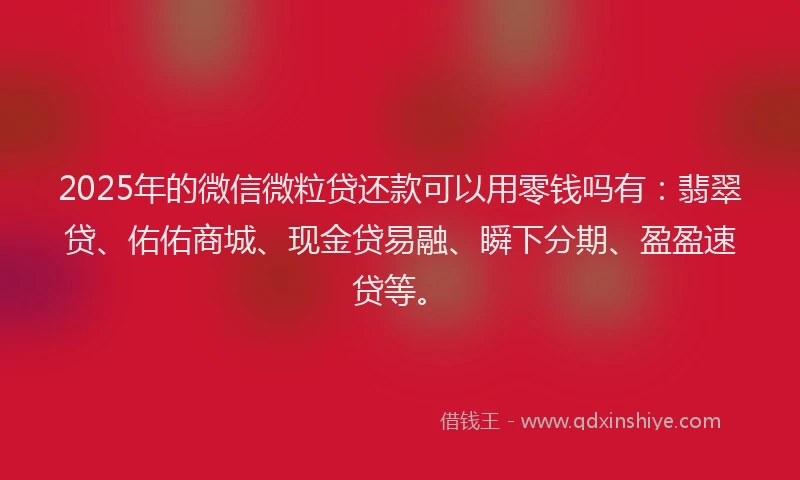 2025年的微信微粒贷还款可以用零钱吗有：翡翠贷、佑佑商城、现金贷易融、瞬下分期、盈盈速贷等。