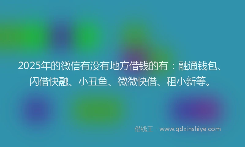 2025年的微信有没有地方借钱的有：融通钱包、闪借快融、小丑鱼、微微快借、租小新等。