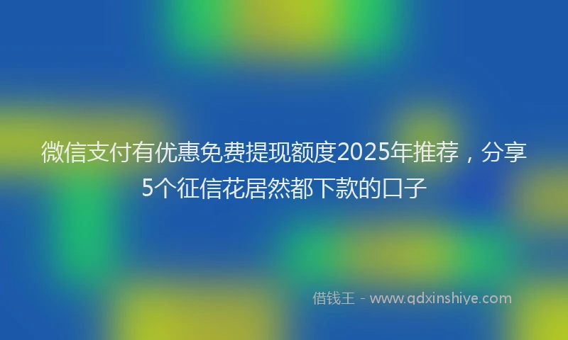 微信支付有优惠免费提现额度2025年推荐，分享5个征信花居然都下款的口子