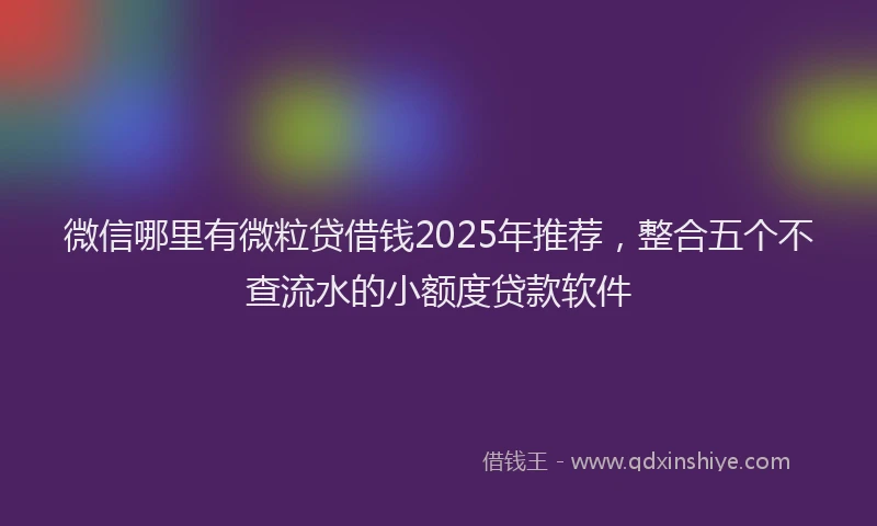 微信哪里有微粒贷借钱2025年推荐，整合五个不查流水的小额度贷款软件