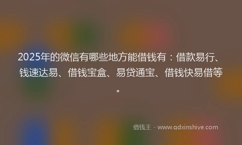 2025年的微信有哪些地方能借钱有：借款易行、钱速达易、借钱宝盒、易贷通宝、借钱快易借等。