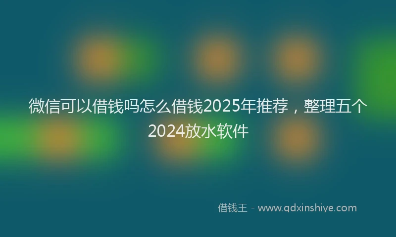 微信可以借钱吗怎么借钱2025年推荐，整理五个2024放水软件