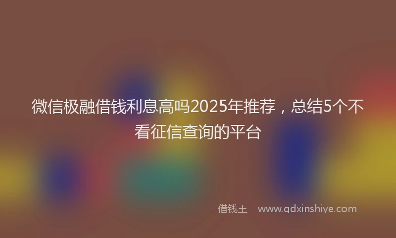 微信极融借钱利息高吗2025年推荐，总结5个不看征信查询的平台