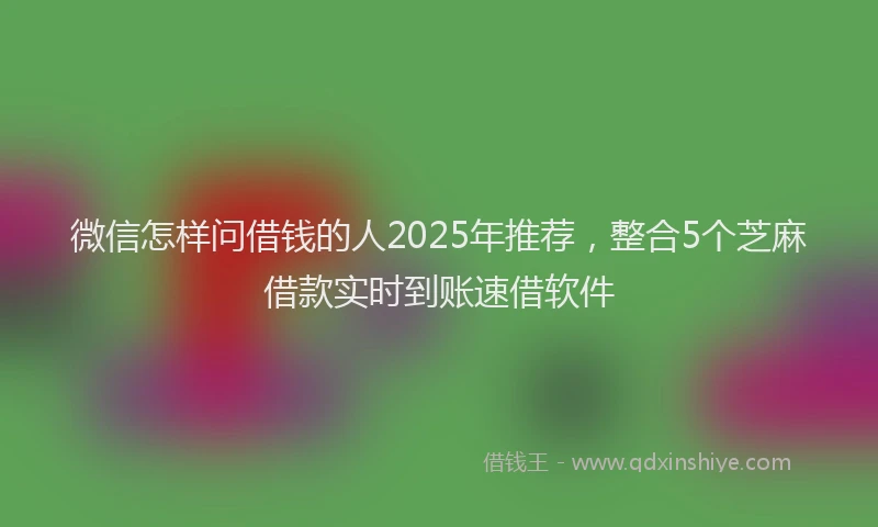微信怎样问借钱的人2025年推荐，整合5个芝麻借款实时到账速借软件